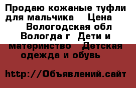 Продаю кожаные туфли для мальчика. › Цена ­ 400 - Вологодская обл., Вологда г. Дети и материнство » Детская одежда и обувь   